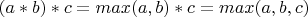$(a*b)*c=max(a,b)*c=max(a,b,c)$