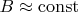 $B \approx \operatorname{const}$