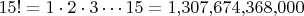 $15! = 1 \cdot 2 \cdot 3 \cdots 15 = 1{,}307{,}674{,}368{,}000$ $15! = 1 \cdot 2 \cdot 3 \cdots 15 = 1{,}307{,}674{,}368{,}000$