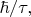 $\hbar/\tau,$ $\hbar/\tau,$
