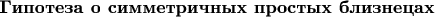 $\textbf{Гипотеза о симметричных простых близнецах}$