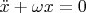 $\ddot{x} + \omega x = 0$