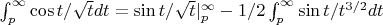 $\int_ p ^\infty \cos t/\sqrt t dt = \sin t/\sqrt t |^\infty_p - 1/2\int_ p ^\infty \sin t/ t^{3/2} dt$