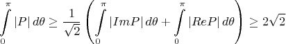 $$
\int \limits_0^{\pi} \left| P \right| d\theta 
\ge 
\dfrac{1}{\sqrt{2}} 
\left( \int \limits_0^{\pi} \left| ImP \right| d\theta + \int \limits_0^{\pi} \left| ReP \right| d\theta \right)
\ge
2 \sqrt{2}
$$