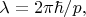$\lambda =2\pi \hbar/p,$ $\lambda =2\pi \hbar/p,$