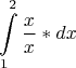 $$
\int\limits_1^2 {\frac{x}
{x}*dx} 
$$