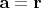 $\mathbf{a}=\mathbf{r}$