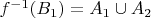 $f^{-1}(B_1)=A_1 \cup A_2$