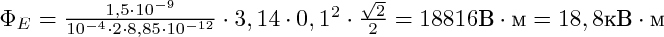 $\scalebox{1.3}{\Phi_E =\(\frac{1,5\cdot10^{-9}}{10^{-4}\cdot2\cdot8,85\cdot10^{-12}}\cdot3,14\cdot0,1^2\cdot\frac{\sqrt2}{2}=18816 \textВ\cdot \textм = 18,8 \textк\textВ \cdot \textм\)}$ $\scalebox{1.3}{\Phi_E =\(\frac{1,5\cdot10^{-9}}{10^{-4}\cdot2\cdot8,85\cdot10^{-12}}\cdot3,14\cdot0,1^2\cdot\frac{\sqrt2}{2}=18816 \textВ\cdot \textм = 18,8 \textк\textВ \cdot \textм\)}$