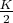 $\frac{K}{2}$
