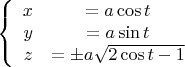 $$\left\{
\begin{array}{rcl}
 x&=a \cos t& \\
 y&=a \sin t& \\
 z&=\pm a \sqrt{2 \cos t -1}& \\
\end{array}
\right.$$