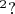 ${}^2?$ ${}^2?$
