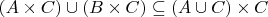 $% MathType!MTEF!2!1!+-
% feaafiart1ev1aaatCvAUfeBSjuyZL2yd9gzLbvyNv2CaerbuLwBLn
% hiov2DGi1BTfMBaeXatLxBI9gBaerbd9wDYLwzYbItLDharqqtubsr
% 4rNCHbGeaGqiVu0Je9sqqrpepC0xbbL8F4rqqrFfpeea0xe9Lq-Jc9
% vqaqpepm0xbba9pwe9Q8fs0-yqaqpepae9pg0FirpepeKkFr0xfr-x
% fr-xb9adbaqaaeGaciGaaiaabeqaamaabaabaaGcbaWaaeWaaeaaca
% WGbbGaey41aqRaam4qaaGaayjkaiaawMcaaiabgQIiipaabmaabaGa
% amOqaiabgEna0kaadoeaaiaawIcacaGLPaaacqGHgksZdaqadaqaai
% aadgeacqGHQicYcaWGdbaacaGLOaGaayzkaaGaey41aqRaam4qaaaa
% !4B81!
\[
\left( {A \times C} \right) \cup \left( {B \times C} \right) \subseteq \left( {A \cup C} \right) \times C
\]
$