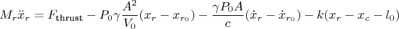 $$M_r \ddot{x}_r = F_{\text{thrust}} - P_0 \gamma \dfrac{A^2}{V_0} (x_r - x_{r_0}) - \dfrac{\gamma P_0 A}{c} (\dot{x}_r - \dot{x}_{r_0}) - k(x_r - x_c - l_0) \\
$$ $$M_r \ddot{x}_r = F_{\text{thrust}} - P_0 \gamma \dfrac{A^2}{V_0} (x_r - x_{r_0}) - \dfrac{\gamma P_0 A}{c} (\dot{x}_r - \dot{x}_{r_0}) - k(x_r - x_c - l_0) \\
$$