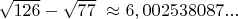 $\sqrt{126}-\sqrt{77}\  \approx 6,002538087...$