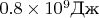 $0.8 \times 10^9\text{Дж}$