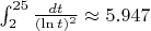 $\int_{2}^{25} \frac{dt}{(\ln t)^2} \approx 5.947$