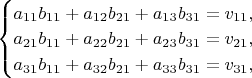 $\begin{cases}a_{11}b_{11}+a_{12}b_{21}+a_{13}b_{31}=v_{11},\\ a_{21}b_{11}+a_{22}b_{21}+a_{23}b_{31}=v_{21},\\ a_{31}b_{11}+a_{32}b_{21}+a_{33}b_{31}=v_{31},\end{cases}$
