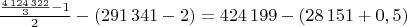 $\frac{\frac{4\,124\,322}{3} - 1}{2} - (291\,341 - 2) = 424\,199 - (28\,151 + 0,5)$ $\frac{\frac{4\,124\,322}{3} - 1}{2} - (291\,341 - 2) = 424\,199 - (28\,151 + 0,5)$