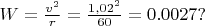 $W = \frac{v^2}{r} = \frac{1,02^2}{60} = 0.0027?$ $W = \frac{v^2}{r} = \frac{1,02^2}{60} = 0.0027?$