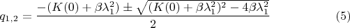 $$q_{1,2}=\dfrac {-(K(0)+\beta \lambda _1^2)\pm \sqrt {(K(0)+\beta \lambda _1^2)^2-4\beta \lambda _1^2}}2\eqno (5)$$ $$q_{1,2}=\dfrac {-(K(0)+\beta \lambda _1^2)\pm \sqrt {(K(0)+\beta \lambda _1^2)^2-4\beta \lambda _1^2}}2\eqno (5)$$