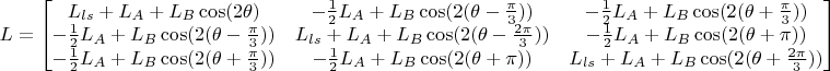 $L=\begin{bmatrix}
 L_{ls}+L_A+L_B \cos(2\theta)&  -\frac{1}{2}L_A+L_B \cos(2(\theta-\frac{\pi}{3}))& -\frac{1}{2}L_A+L_B \cos(2(\theta+\frac{\pi}{3}))\\
-\frac{1}{2}L_A+L_B \cos(2(\theta-\frac{\pi}{3})) &  L_{ls}+L_A+L_B \cos(2(\theta-\frac{2\pi}{3}))& -\frac{1}{2}L_A+L_B \cos(2(\theta+\pi))\\
-\frac{1}{2}L_A+L_B \cos(2(\theta+\frac{\pi}{3})) & -\frac{1}{2}L_A+L_B \cos(2(\theta+\pi)) & L_{ls}+L_A+L_B \cos(2(\theta+\frac{2\pi}{3}))
\end{bmatrix}$