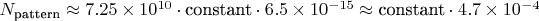 $N_{\text{pattern}} \approx 7.25 \times 10^{10} \cdot \text{constant} \cdot 6.5 \times 10^{-15} \approx \text{constant} \cdot 4.7 \times 10^{-4}$ $N_{\text{pattern}} \approx 7.25 \times 10^{10} \cdot \text{constant} \cdot 6.5 \times 10^{-15} \approx \text{constant} \cdot 4.7 \times 10^{-4}$