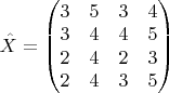 $\begin{equation*}
\hat{X} =
\begin{pmatrix}

3 & 5 & 3 & 4\\
3 & 4 & 4 & 5\\
2 & 4 & 2 & 3\\
2 & 4 & 3 & 5
\end{pmatrix}
\end{equation*}$