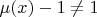 $\mu(x)-1 \neq 1$
