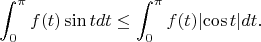 $$\int_{0}^{\pi}{f(t)\sin t dt}\le\int_{0}^{\pi}{f(t)\lvert\cos t\rvert dt.}$$