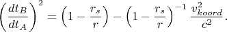 $$\left(\frac{dt_B}{dt_A}\right)^2 =  \left (1-\dfrac{r_s}{r}\right ) - \left (1-\dfrac{r_s}{r}\right )^{-1}\dfrac{v_{koord}^2}{c^2}.$$