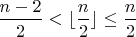$\dfrac{n-2}{2}<\lfloor \dfrac{n}{2}\rfloor\leq\dfrac{n}{2}$