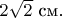 $2\sqrt{2}\text{ см.}$