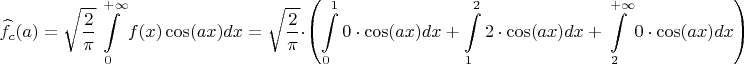 $$ \widehat f_{c}(a) = \sqrt{\frac{2}{\pi}} \int\limits_{0}^{+\infty} f(x) \cos(ax) dx = \sqrt{\frac{2}{\pi}} \cdot \left ( \int\limits_{0}^{1} 0 \cdot \cos(ax) dx + \int\limits_{1}^{2} 2 \cdot \cos(ax) dx + \int\limits_{2}^{+\infty} 0 \cdot \cos(ax) dx  \right ) $$