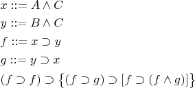 $\begin{aligned} & x ::= A \wedge C \\ & y ::= B \wedge C \\ & f ::= x \supset y \\ & g ::= y \supset x \\ & (f\supset f)\supset\bigl\{(f\supset g)\supset[f\supset(f\wedge g)]\bigr\} \end{aligned}$