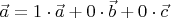 $\vec a = 1 \cdot \vec a + 0 \cdot \vec b + 0 \cdot \vec c$