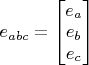 $e_{abc} = \begin{bmatrix}
 e_a \\
 e_b \\
 e_c 
\end{bmatrix}$