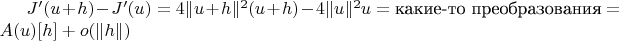 $J'(u + h) - J'(u) = 4 \| u + h\|^2 (u + h) - 4 \| u \|^2 u = \text{какие-то преобразования} = A(u)[h] + o( \| h \| )$