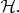 $\mathcal{H}.$