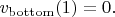 $v_{\rm bottom}(1)=0.$