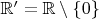 $\mathbb R'=\mathbb R\setminus \{0\}$