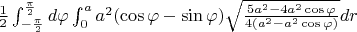 $\frac {1}{2}\int_ {-\frac{\pi}{2}}^{\frac{\pi}{2}} d\varphi  \int_{0}^{a} a^2(\cos\varphi-\sin\varphi) \sqrt {\frac{5a^2-4a^2\cos\varphi}{4(a^2-a^2\cos\varphi)}} dr $